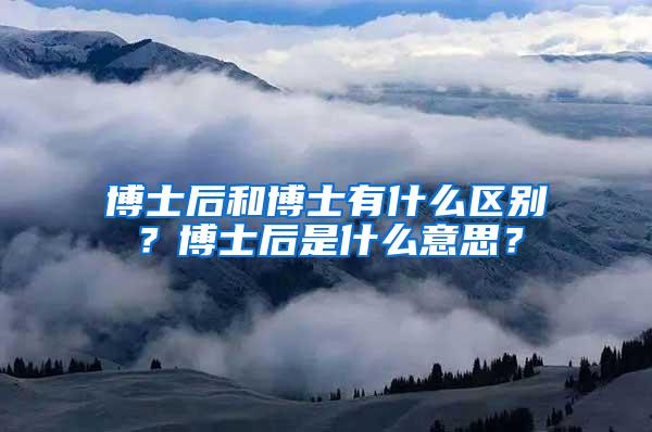 博士后和博士有什么区别？博士后是什么意思？