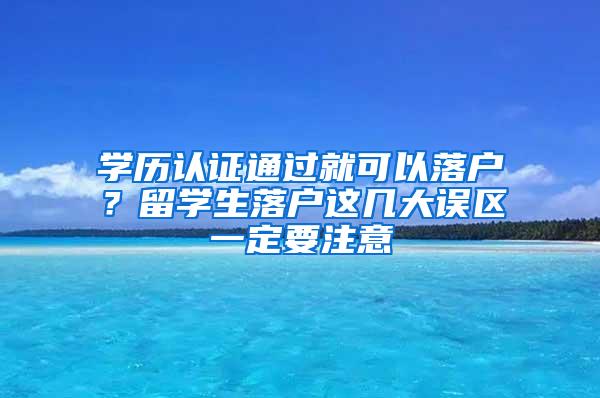 学历认证通过就可以落户？留学生落户这几大误区一定要注意