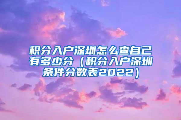 积分入户深圳怎么查自己有多少分（积分入户深圳条件分数表2022）