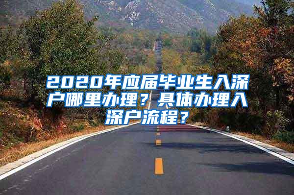 2020年应届毕业生入深户哪里办理？具体办理入深户流程？