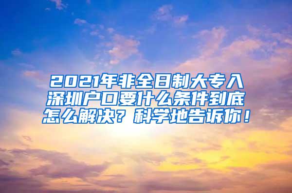 2021年非全日制大专入深圳户口要什么条件到底怎么解决？科学地告诉你！