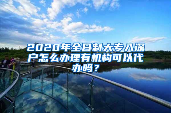 2020年全日制大专入深户怎么办理有机构可以代办吗？