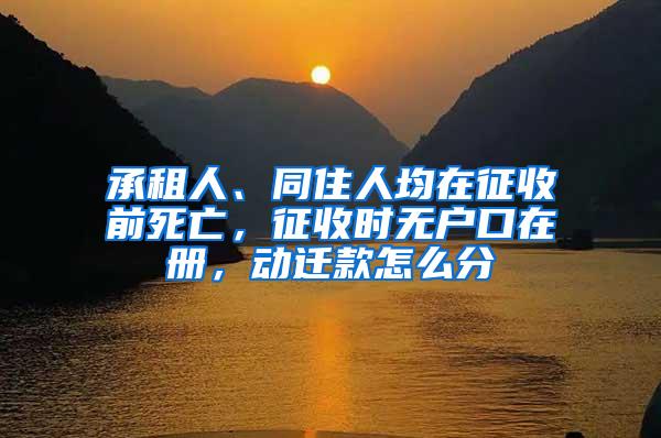 承租人、同住人均在征收前死亡，征收时无户口在册，动迁款怎么分