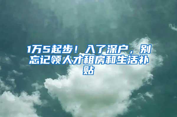 1万5起步！入了深户，别忘记领人才租房和生活补贴