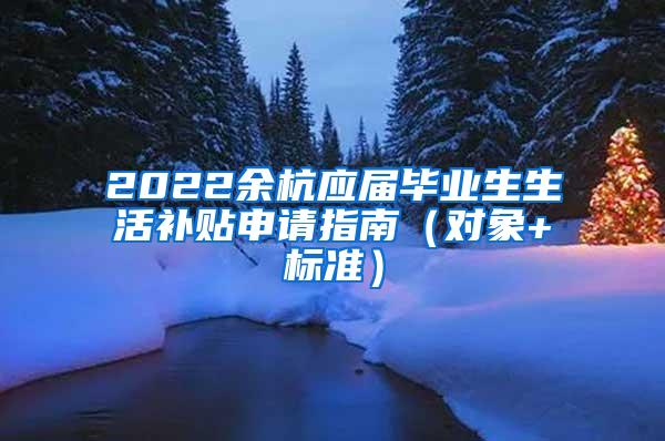 2022余杭应届毕业生生活补贴申请指南（对象+标准）