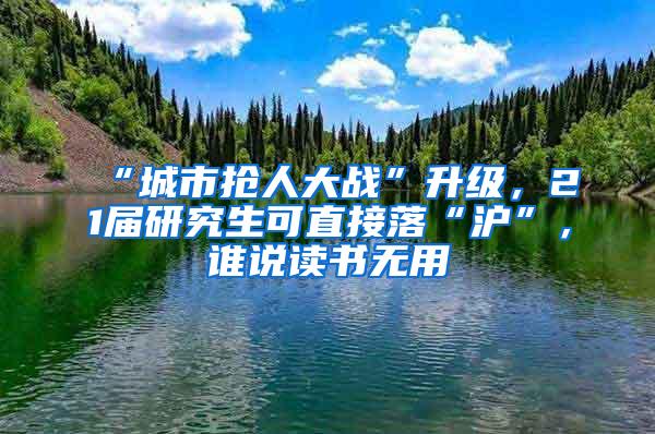 “城市抢人大战”升级，21届研究生可直接落“沪”，谁说读书无用