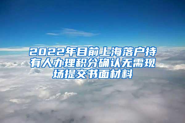 2022年目前上海落户持有人办理积分确认无需现场提交书面材料