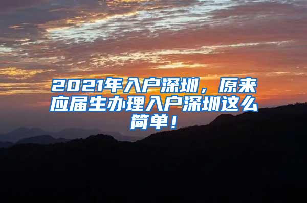 2021年入户深圳，原来应届生办理入户深圳这么简单！