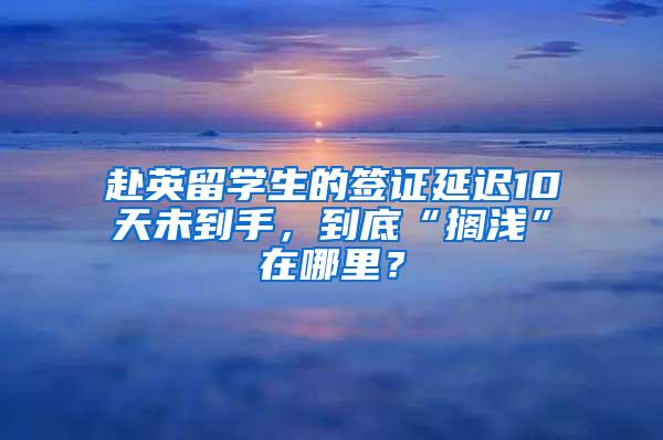 赴英留学生的签证延迟10天未到手，到底“搁浅”在哪里？