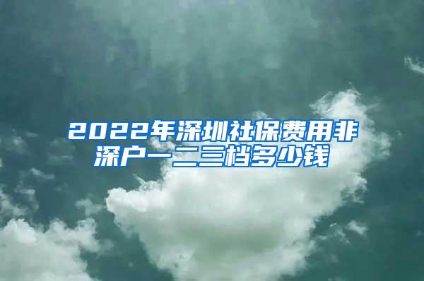 2022年深圳社保费用非深户一二三档多少钱