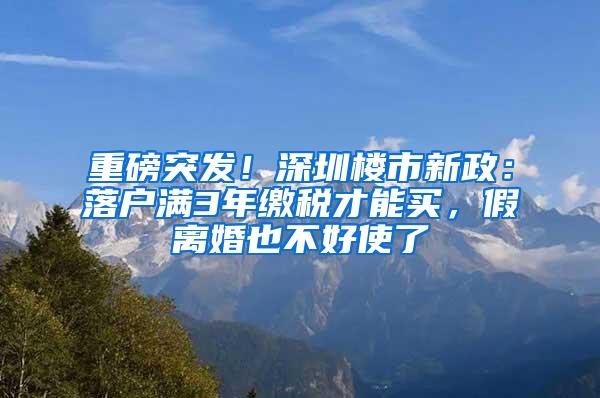 重磅突发！深圳楼市新政：落户满3年缴税才能买，假离婚也不好使了