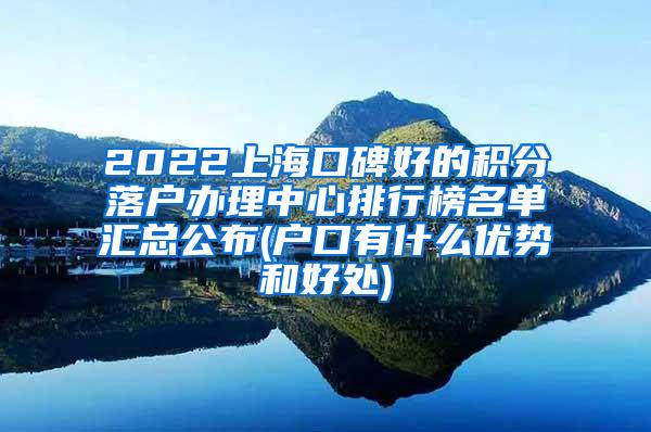 2022上海口碑好的积分落户办理中心排行榜名单汇总公布(户口有什么优势和好处)