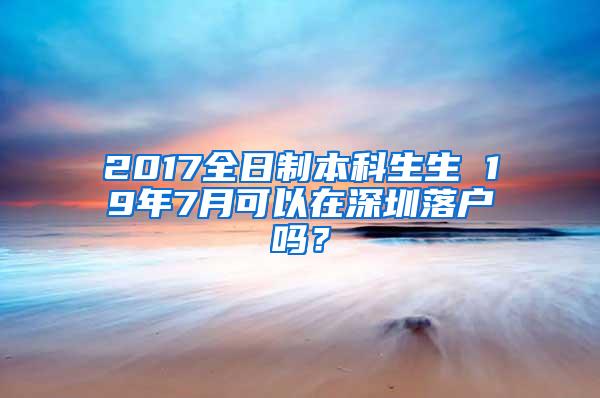 2017全日制本科生生 19年7月可以在深圳落户吗？