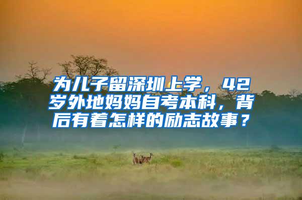 为儿子留深圳上学，42岁外地妈妈自考本科，背后有着怎样的励志故事？