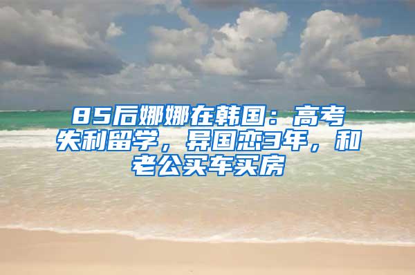 85后娜娜在韩国：高考失利留学，异国恋3年，和老公买车买房