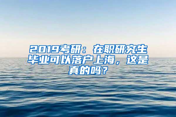 2019考研：在职研究生毕业可以落户上海，这是真的吗？