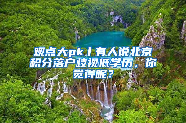 观点大pk丨有人说北京积分落户歧视低学历，你觉得呢？