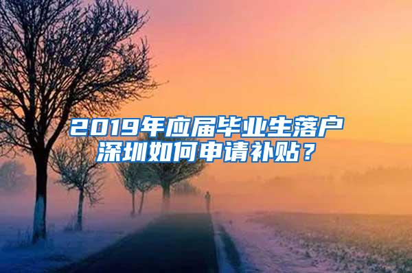 2019年应届毕业生落户深圳如何申请补贴？