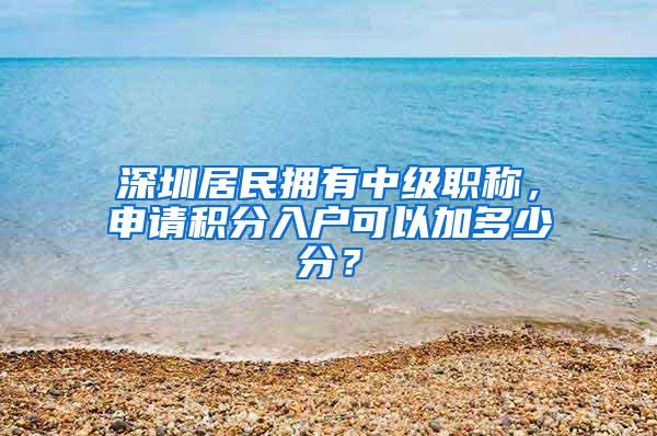 深圳居民拥有中级职称，申请积分入户可以加多少分？