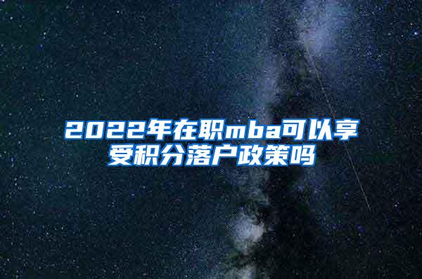 2022年在职mba可以享受积分落户政策吗