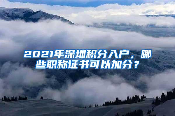 2021年深圳积分入户，哪些职称证书可以加分？