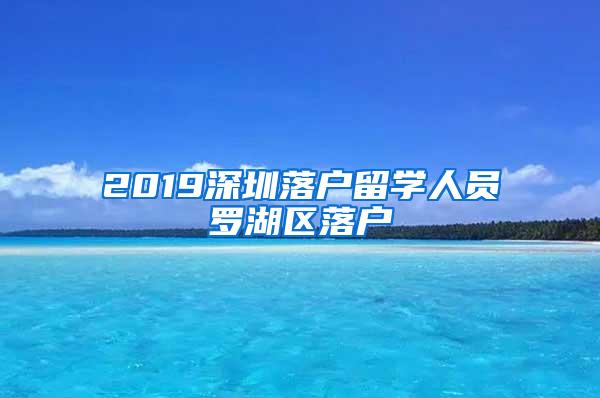 2019深圳落户留学人员罗湖区落户