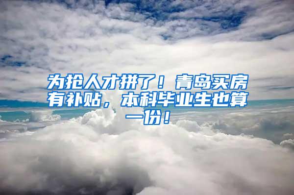 为抢人才拼了！青岛买房有补贴，本科毕业生也算一份！