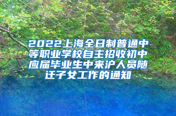 2022上海全日制普通中等职业学校自主招收初中应届毕业生中来沪人员随迁子女工作的通知