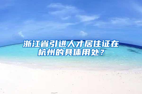 浙江省引进人才居住证在杭州的具体用处？