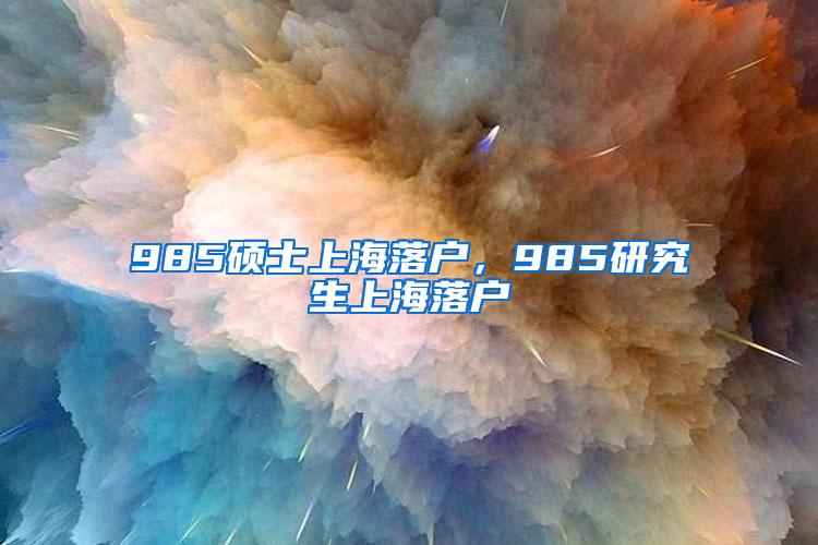 985硕士上海落户，985研究生上海落户