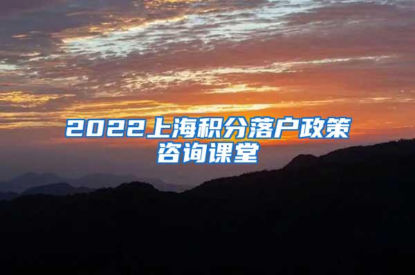 2022上海积分落户政策咨询课堂