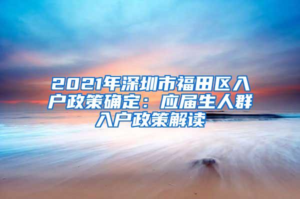 2021年深圳市福田区入户政策确定：应届生人群入户政策解读