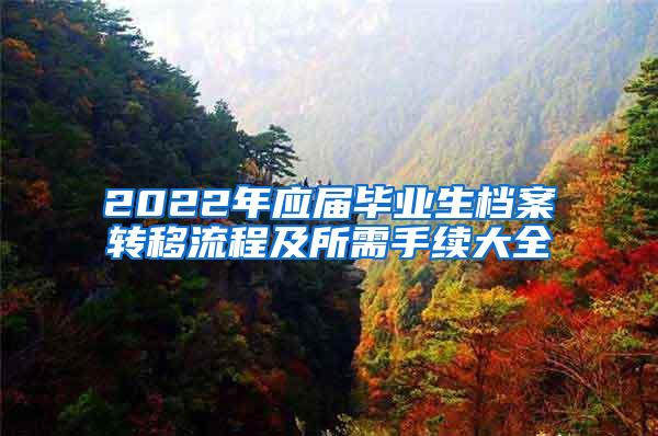 2022年应届毕业生档案转移流程及所需手续大全