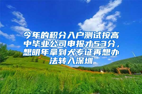 今年的积分入户测试按高中毕业公司申报才53分，想明年拿到大专证再想办法转入深圳