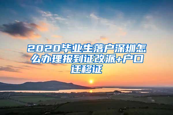 2020毕业生落户深圳怎么办理报到证改派+户口迁移证