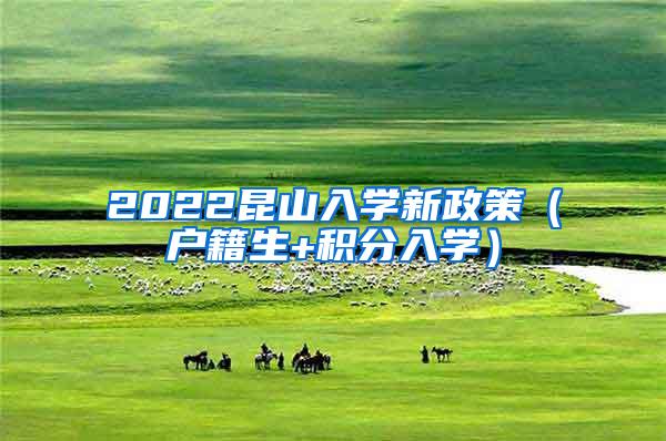 2022昆山入学新政策（户籍生+积分入学）