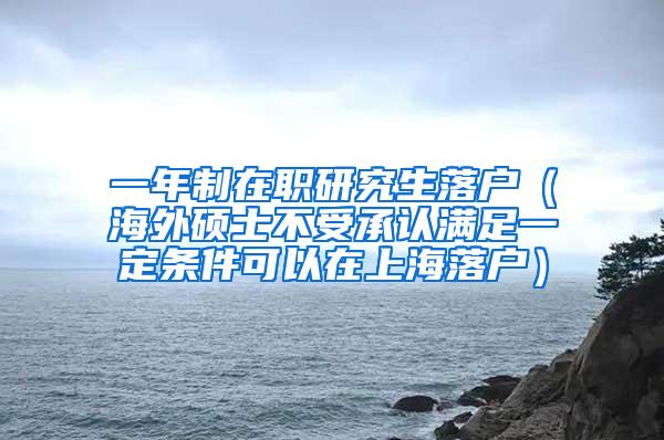 一年制在职研究生落户（海外硕士不受承认满足一定条件可以在上海落户）