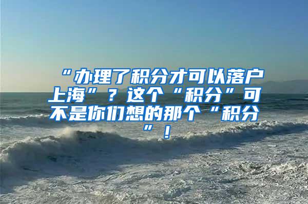 “办理了积分才可以落户上海”？这个“积分”可不是你们想的那个“积分”！