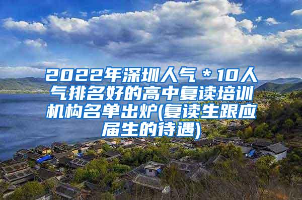 2022年深圳人气＊10人气排名好的高中复读培训机构名单出炉(复读生跟应届生的待遇)