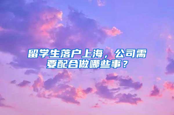 留学生落户上海，公司需要配合做哪些事？