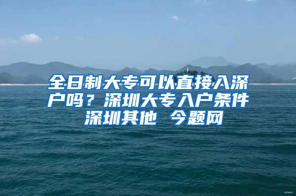 全日制大专可以直接入深户吗？深圳大专入户条件 深圳其他 今题网