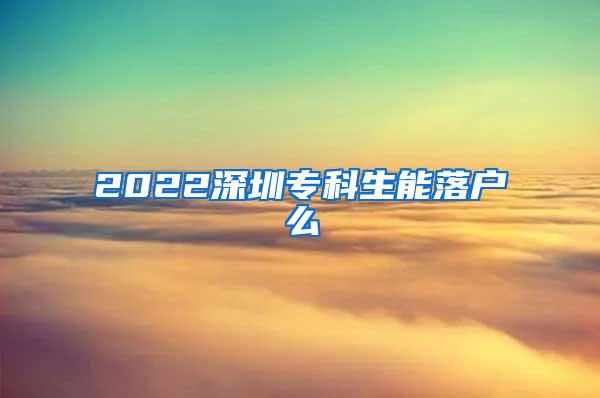 2022深圳专科生能落户么