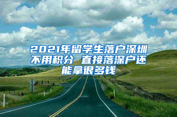 2021年留学生落户深圳不用积分 直接落深户还能拿很多钱