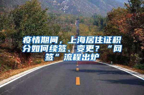 疫情期间，上海居住证积分如何续签、变更？“网签”流程出炉