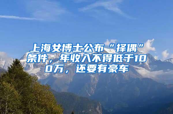 上海女博士公布“择偶”条件，年收入不得低于100万，还要有豪车