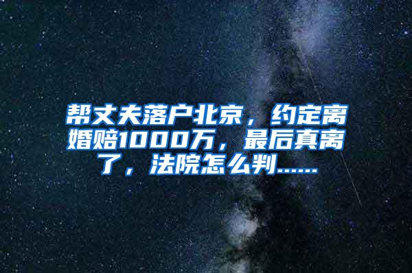 帮丈夫落户北京，约定离婚赔1000万，最后真离了，法院怎么判......