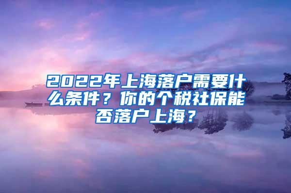 2022年上海落户需要什么条件？你的个税社保能否落户上海？