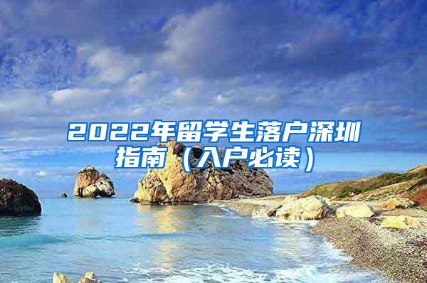 2022年留学生落户深圳指南（入户必读）