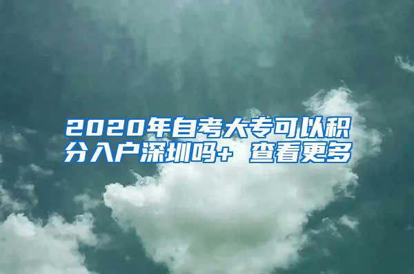 2020年自考大专可以积分入户深圳吗+ 查看更多