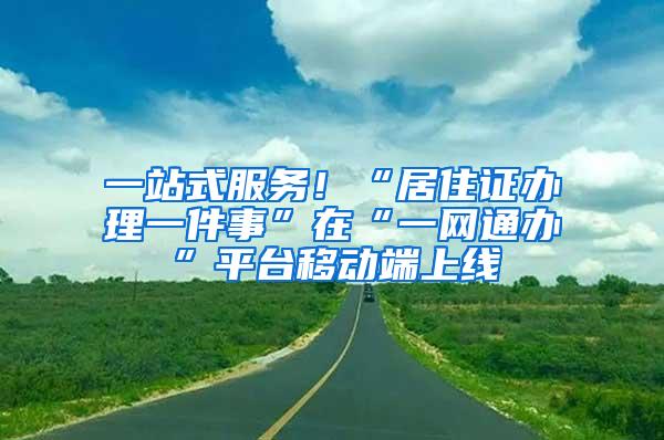 一站式服务！“居住证办理一件事”在“一网通办”平台移动端上线